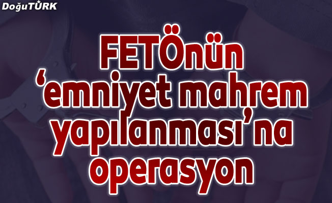 Erzurum'da FETÖ'nün "emniyet mahrem yapılanması"na operasyon