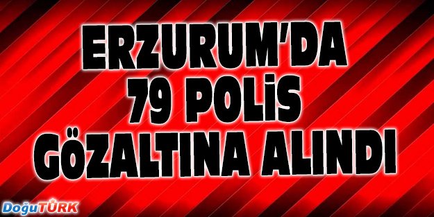 ERZURUM'DA 79 POLİS GÖZALTINA ALINDI