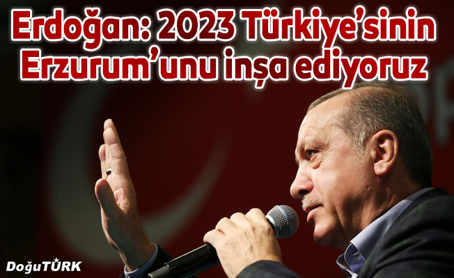 2023 Türkiye’sinin Erzurum’unu inşa ediyoruz