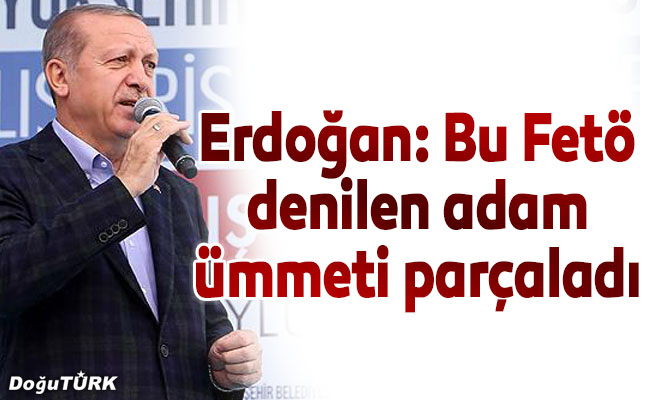 Erdoğan: Bu Feto denilen adam ümmeti parçaladı