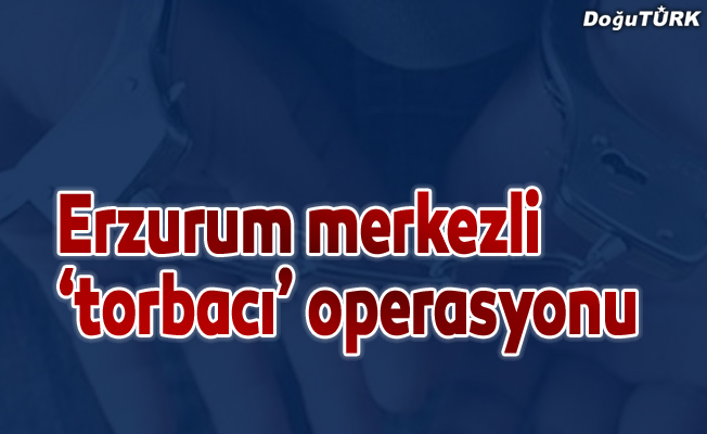 Erzurum merkezli ‘torbacı’ operasyonu