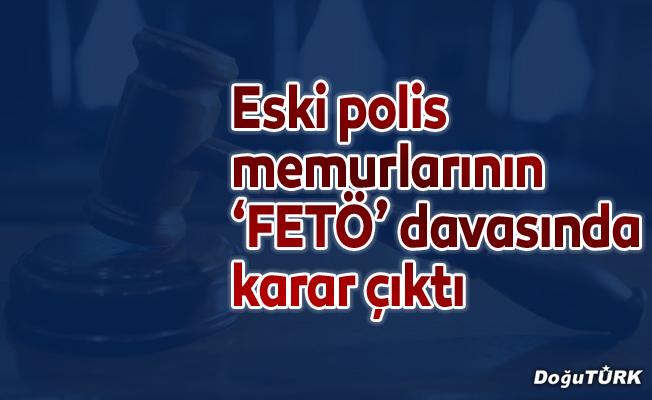 Erzurum'daki eski polis memurlarının "FETÖ" davasında karar