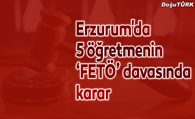 Erzurum'da 5 öğretmenin ‘FETÖ’ davasında karar