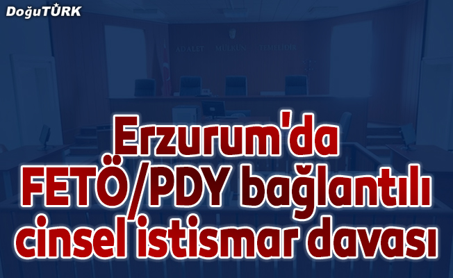 Erzurum'da FETÖ/PDY bağlantılı cinsel istismar davası