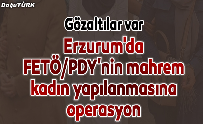 Erzurum'da FETÖ/PDY'nin mahrem kadın yapılanmasına operasyon