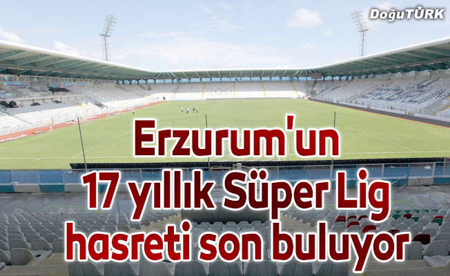 Erzurum'un 17 yıllık Süper Lig hasreti son buluyor