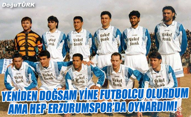 Yeniden doğsam yine futbolcu olurdum ama hep Erzurumspor’da oynardım!