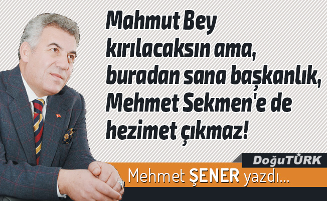 Mahmut Bey kırılacaksın ama, buradan sana başkanlık, Mehmet Sekmen'e de hezimet çıkmaz!