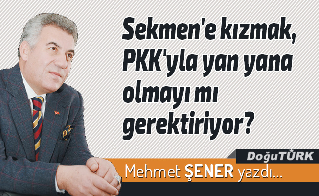 Sekmen'e kızmak, PKK'yla yan yana olmayı mı gerektiriyor?