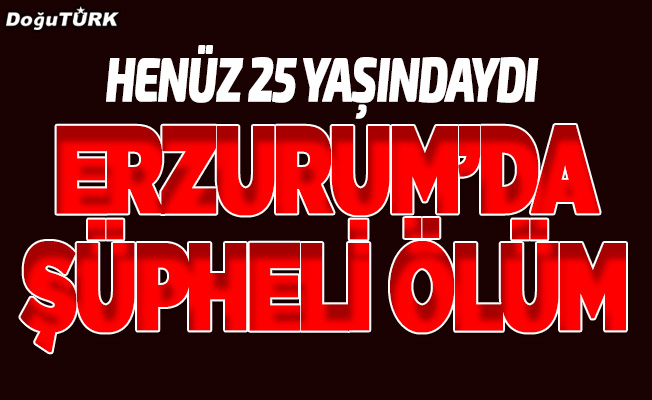 Erzurum'da şüpheli ölüm