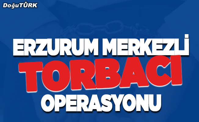 Erzurum merkezli "torbacı" operasyonu