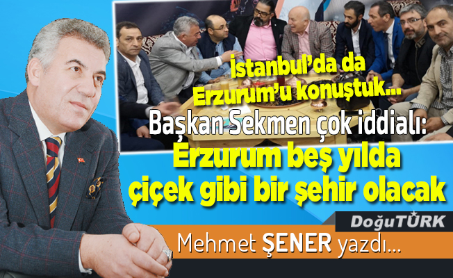 Başkan Sekmen çok iddialı: Erzurum beş yılda çiçek gibi bir şehir olacak