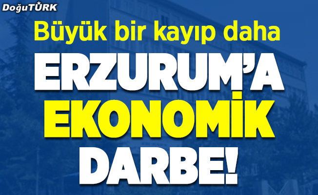 Erzurum’a ekonomik darbe!