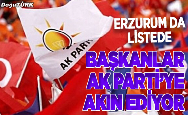 Başkanlar AK Parti’ye geçmek istiyor; Erzurum da listede