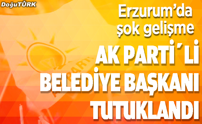 Erzurum'da AK Partili Belediye Başkanı tutuklandı