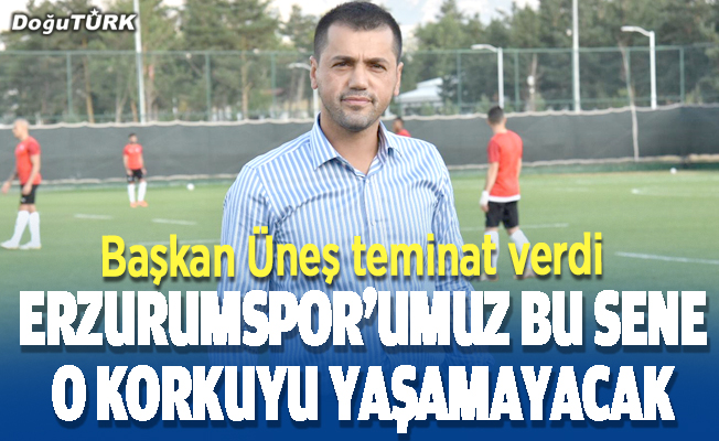 Üneş: Erzurumspor'umuz bu sene düşme korkusu yaşamayacak