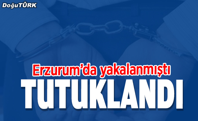 Erzurum'da yakalanmıştı, tutuklandı