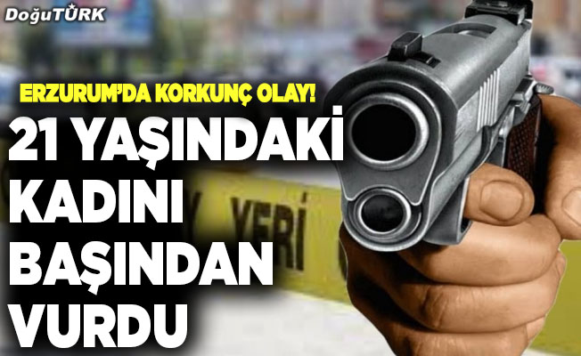 Erzurum’da korkunç olay! 21 yaşındaki kadını başından vurdu
