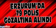 ERZURUM'DA 79 POLİS GÖZALTINA ALINDI