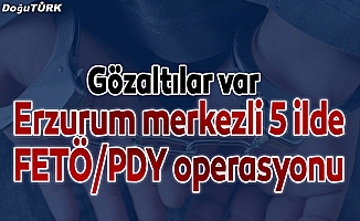 Erzurum merkezli 5 ilde FETÖ/PDY operasyonu