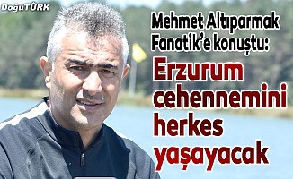 Mehmet Altıparmak: Erzurum cehennemini herkes yaşayacak